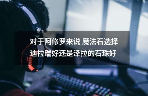 对于阿修罗来说 魔法石选择迪拉瑞好还是泽拉的石珠好-第1张-游戏信息-龙启网
