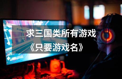 求三国类所有游戏《只要游戏名》-第1张-游戏信息-龙启网