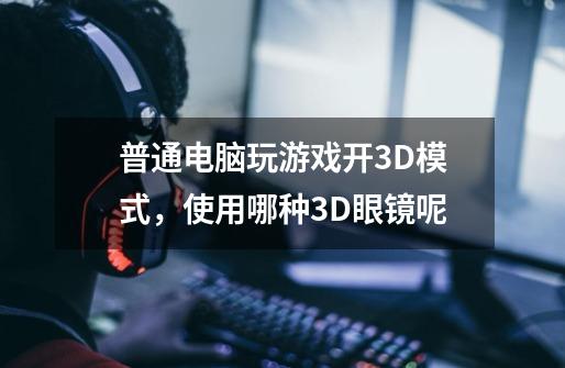 普通电脑玩游戏开3D模式,使用哪种3D眼镜呢-第1张-游戏信息-龙启网