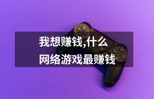 我想赚钱,什么网络游戏最赚钱-第1张-游戏信息-龙启网