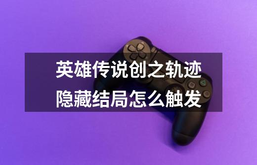 英雄传说创之轨迹隐藏结局怎么触发-第1张-游戏信息-龙启网