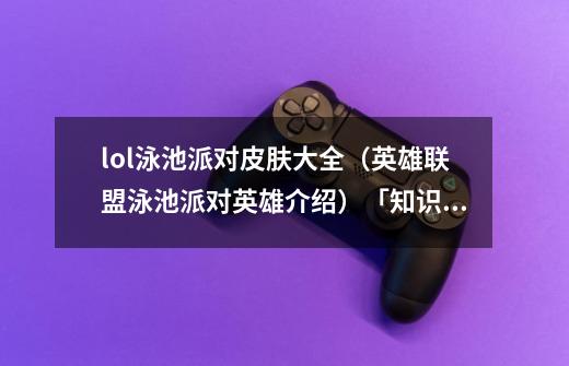 lol泳池派对皮肤大全(英雄联盟泳池派对英雄介绍)「知识库」-第1张-游戏信息-龙启网