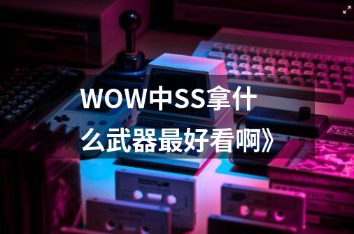 WOW中SS拿什么武器最好看啊》-第1张-游戏信息-龙启网
