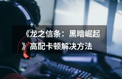 《龙之信条:黑暗崛起》高配卡顿解决方法-第1张-游戏信息-龙启网