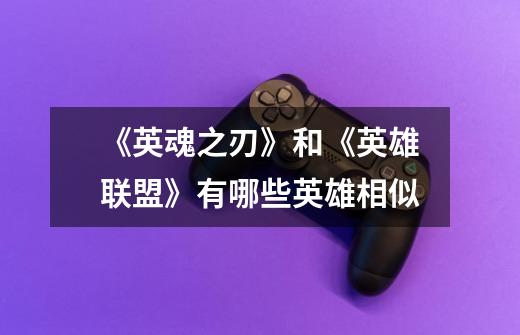 《英魂之刃》和《英雄联盟》有哪些英雄相似-第1张-游戏信息-龙启网