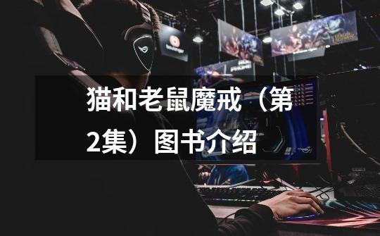猫和老鼠魔戒(第2集)图书介绍-第1张-游戏信息-龙启网