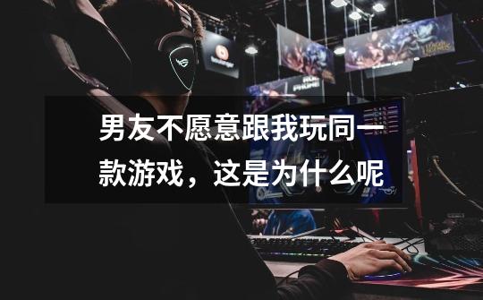 男友不愿意跟我玩同一款游戏,这是为什么呢-第1张-游戏信息-龙启网
