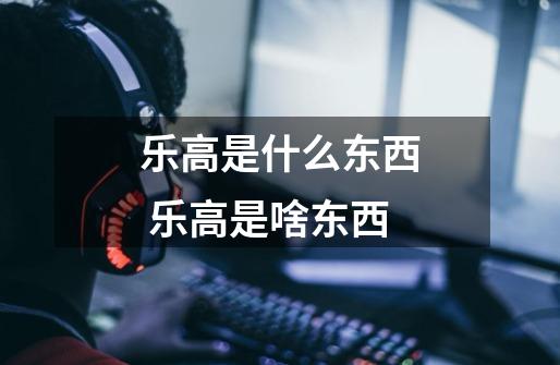 乐高是什么东西 乐高是啥东西-第1张-游戏信息-龙启网