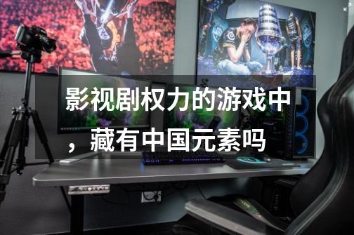 影视剧权力的游戏中,藏有中国元素吗-第1张-游戏信息-龙启网