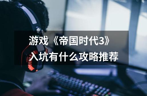 游戏《帝国时代3》入坑有什么攻略推荐-第1张-游戏信息-龙启网