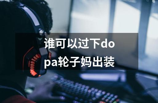 谁可以过下dopa轮子妈出装-第1张-游戏信息-龙启网