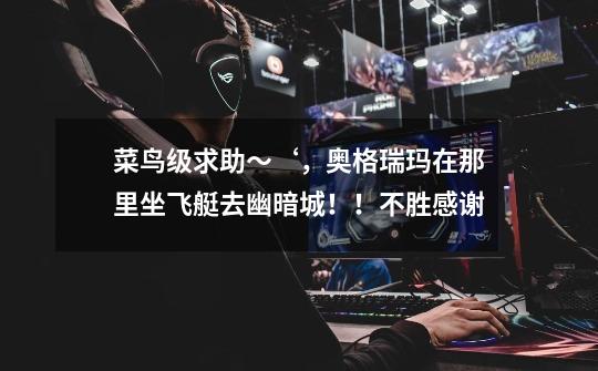 菜鸟级求助～‘，奥格瑞玛在那里坐飞艇去幽暗城！！不胜感谢-第1张-游戏信息-龙启网