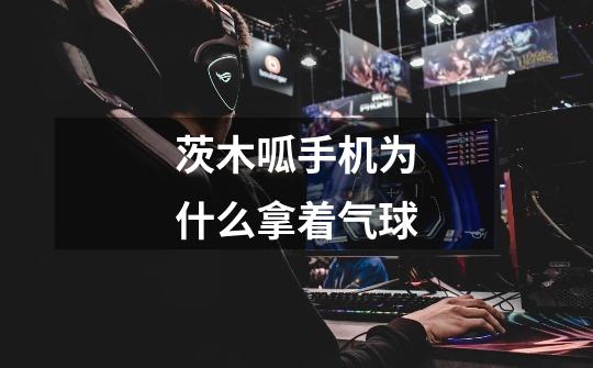 茨木呱手机为什么拿着气球-第1张-游戏信息-龙启网