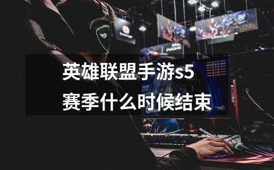 英雄联盟手游s5赛季什么时候结束-第1张-游戏信息-龙启网