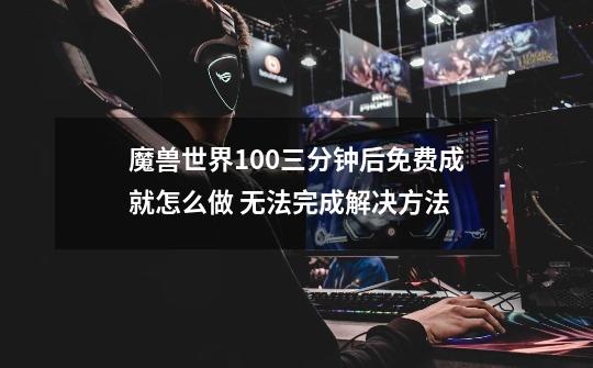 魔兽世界10.0三分钟后免费成就怎么做 无法完成解决方法-第1张-游戏信息-龙启网