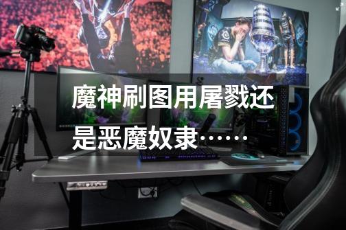 魔神刷图用屠戮还是恶魔奴隶……-第1张-游戏信息-龙启网