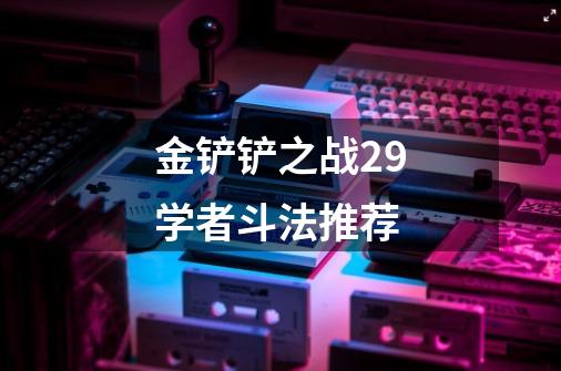 金铲铲之战2.9学者斗法推荐-第1张-游戏信息-龙启网