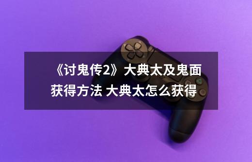 《讨鬼传2》大典太及鬼面获得方法 大典太怎么获得-第1张-游戏信息-龙启网