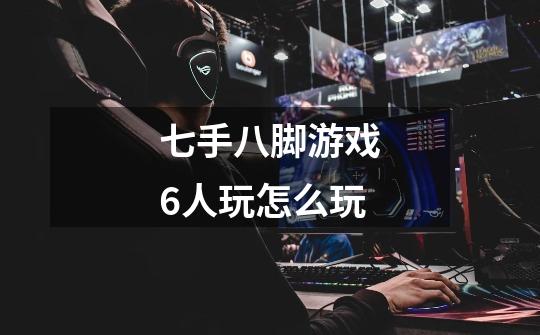 七手八脚游戏6人玩怎么玩-第1张-游戏信息-龙启网