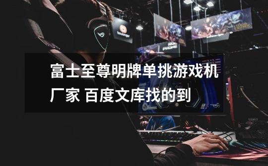 富士至尊明牌单挑游戏机厂家 百度文库找的到-第1张-游戏信息-龙启网
