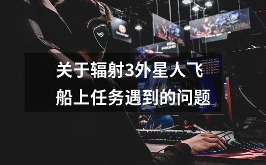 关于辐射3外星人飞船上任务遇到的问题-第1张-游戏信息-龙启网