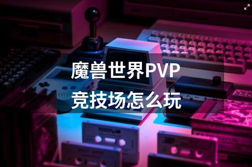 魔兽世界PVP竞技场怎么玩-第1张-游戏信息-龙启网