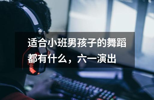 适合小班男孩子的舞蹈都有什么,六一演出-第1张-游戏信息-龙启网