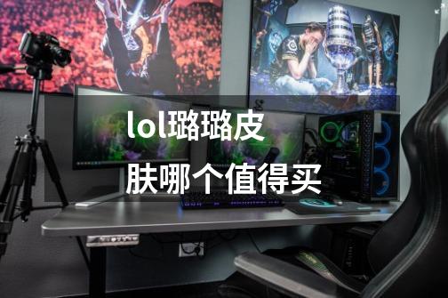 lol璐璐皮肤哪个值得买-第1张-游戏信息-龙启网