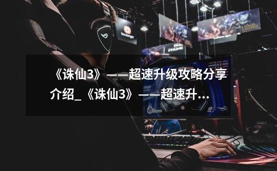 《诛仙3》——超速升级攻略分享介绍_《诛仙3》——超速升级攻略分享是什么-第1张-游戏信息-龙启网