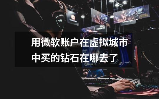 用微软账户在虚拟城市中买的钻石在哪去了-第1张-游戏信息-龙启网