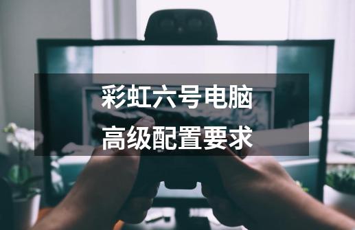 彩虹六号电脑高级配置要求-第1张-游戏信息-龙启网