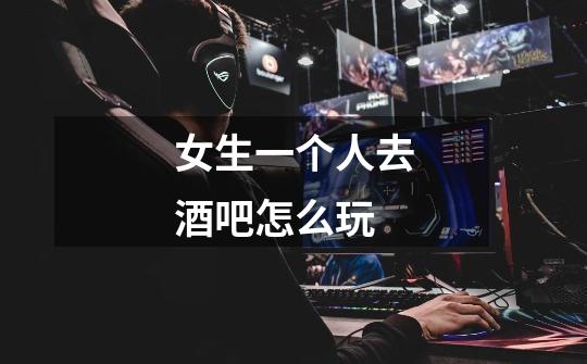 女生一个人去酒吧怎么玩-第1张-游戏信息-龙启网