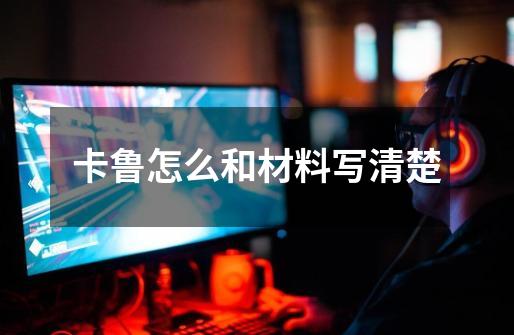 卡鲁怎么和材料写清楚-第1张-游戏信息-龙启网