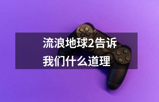 流浪地球2告诉我们什么道理-第1张-游戏信息-龙启网