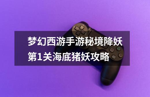 梦幻西游手游秘境降妖第1关海底猪妖攻略-第1张-游戏信息-龙启网