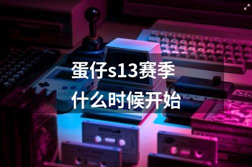 蛋仔s13赛季什么时候开始-第1张-游戏信息-龙启网