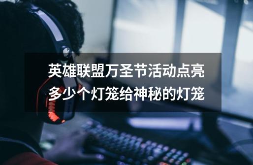 英雄联盟万圣节活动点亮多少个灯笼给神秘的灯笼-第1张-游戏信息-龙启网