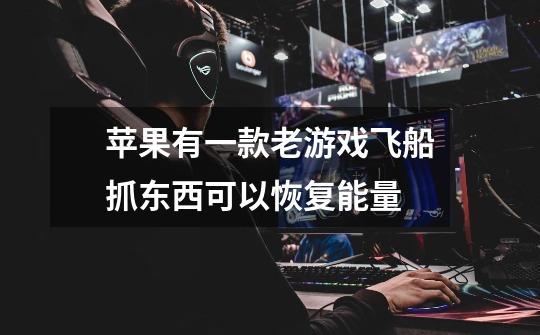 苹果有一款老游戏飞船抓东西可以恢复能量-第1张-游戏信息-龙启网