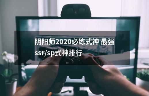 阴阳师2020必练式神 最强ssr/sp式神排行-第1张-游戏信息-龙启网