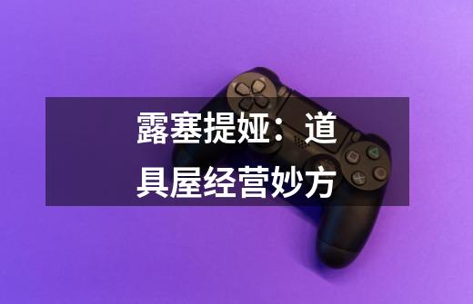 露塞提娅:道具屋经营妙方-第1张-游戏信息-龙启网