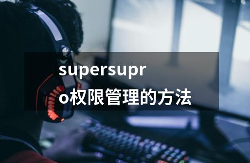 supersupro权限管理的方法-第1张-游戏信息-龙启网