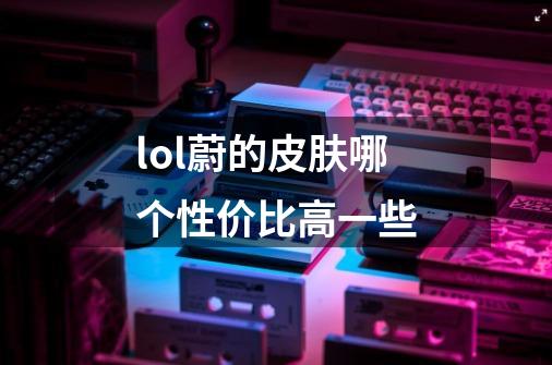 lol蔚的皮肤哪个性价比高一些-第1张-游戏信息-龙启网