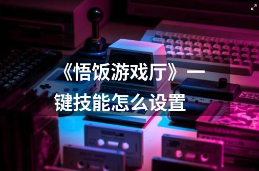 《悟饭游戏厅》一键技能怎么设置-第1张-游戏信息-龙启网