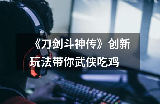 《刀剑斗神传》创新玩法带你武侠吃鸡-第1张-游戏信息-龙启网