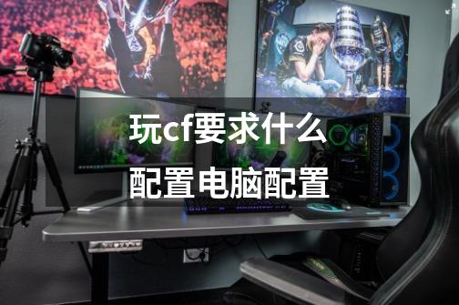 玩cf要求什么配置电脑配置-第1张-游戏信息-龙启网