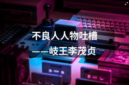 不良人人物吐槽——岐王李茂贞-第1张-游戏信息-龙启网