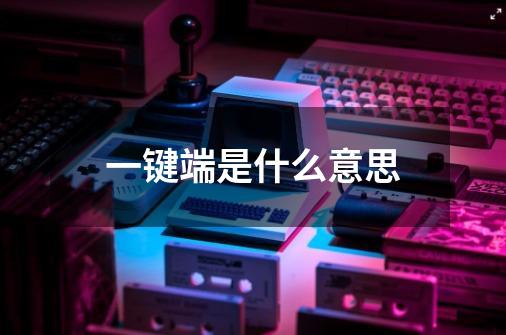 一键端是什么意思-第1张-游戏信息-龙启网