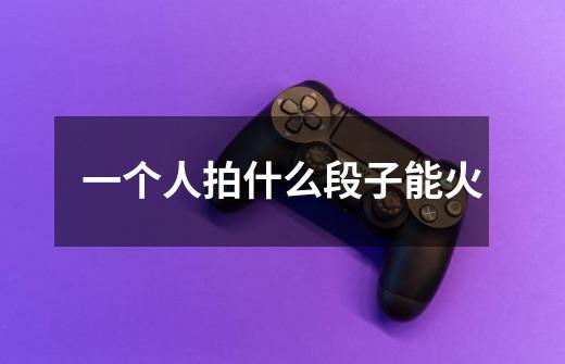 一个人拍什么段子能火-第1张-游戏信息-龙启网