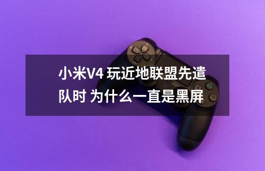 小米V4 玩近地联盟先遣队时 为什么一直是黑屏-第1张-游戏信息-龙启网