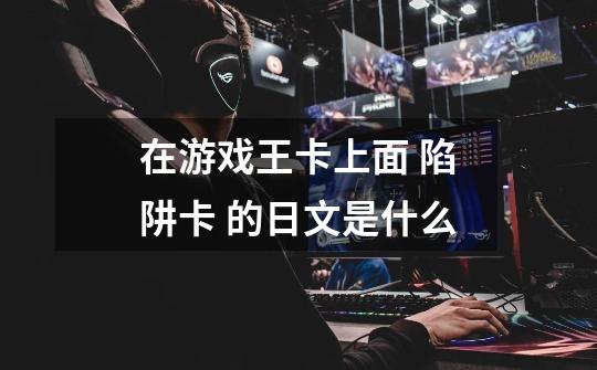 在游戏王卡上面 陷阱卡 的日文是什么-第1张-游戏信息-龙启网